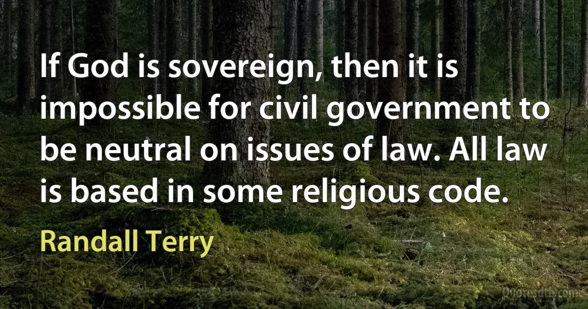 If God is sovereign, then it is impossible for civil government to be neutral on issues of law. All law is based in some religious code. (Randall Terry)