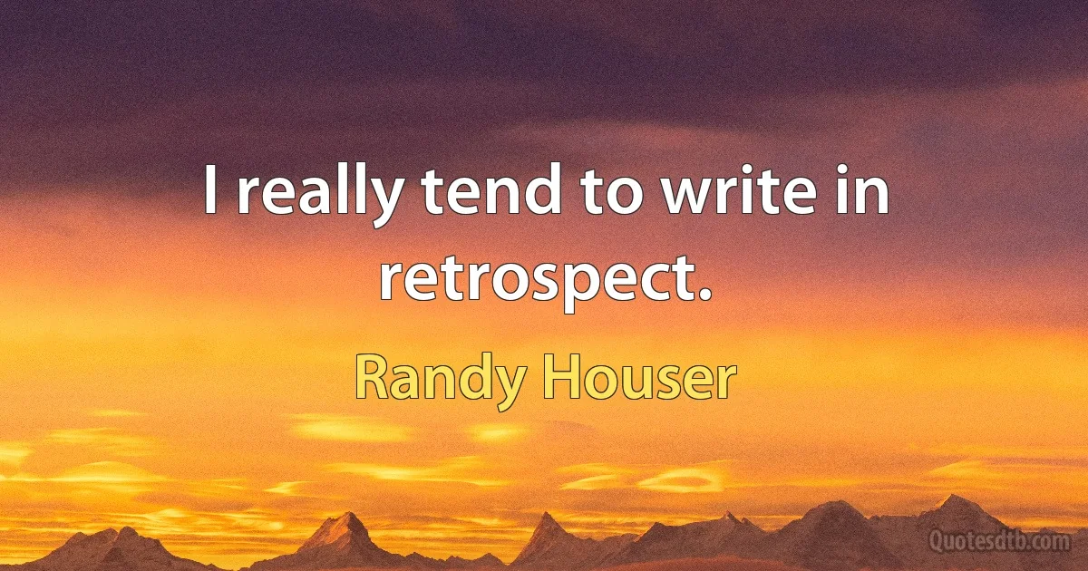 I really tend to write in retrospect. (Randy Houser)