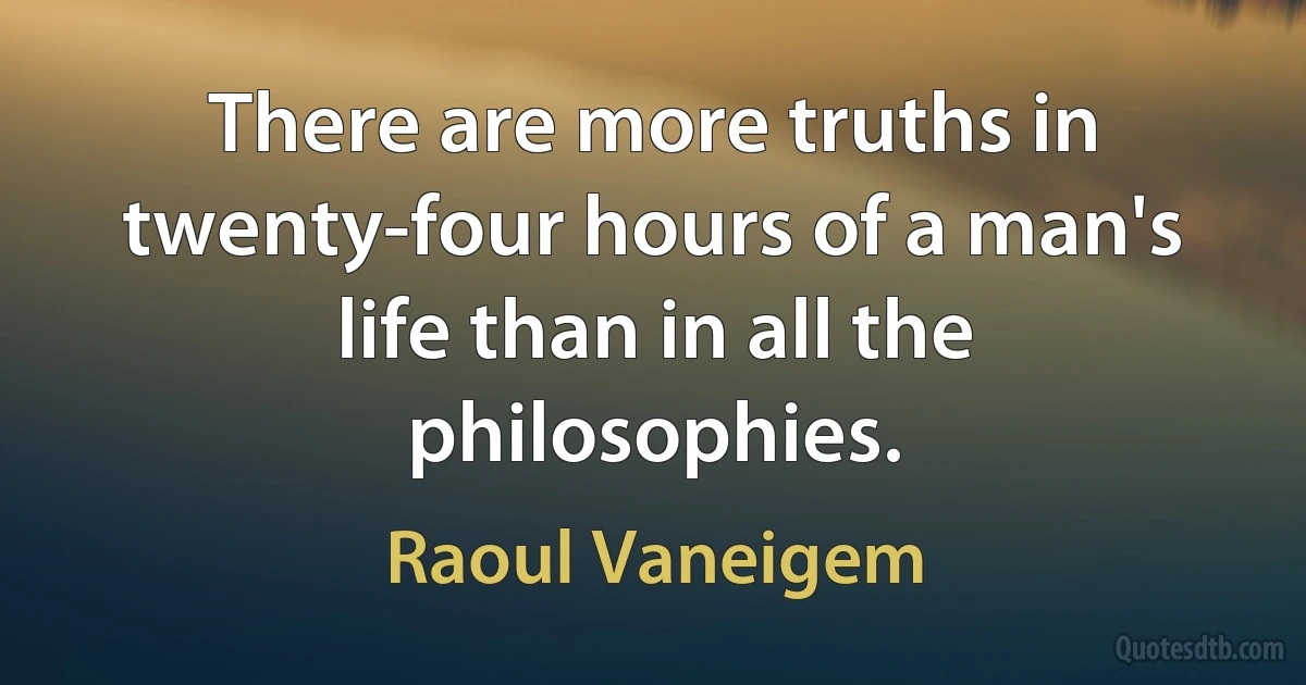 There are more truths in twenty-four hours of a man's life than in all the philosophies. (Raoul Vaneigem)