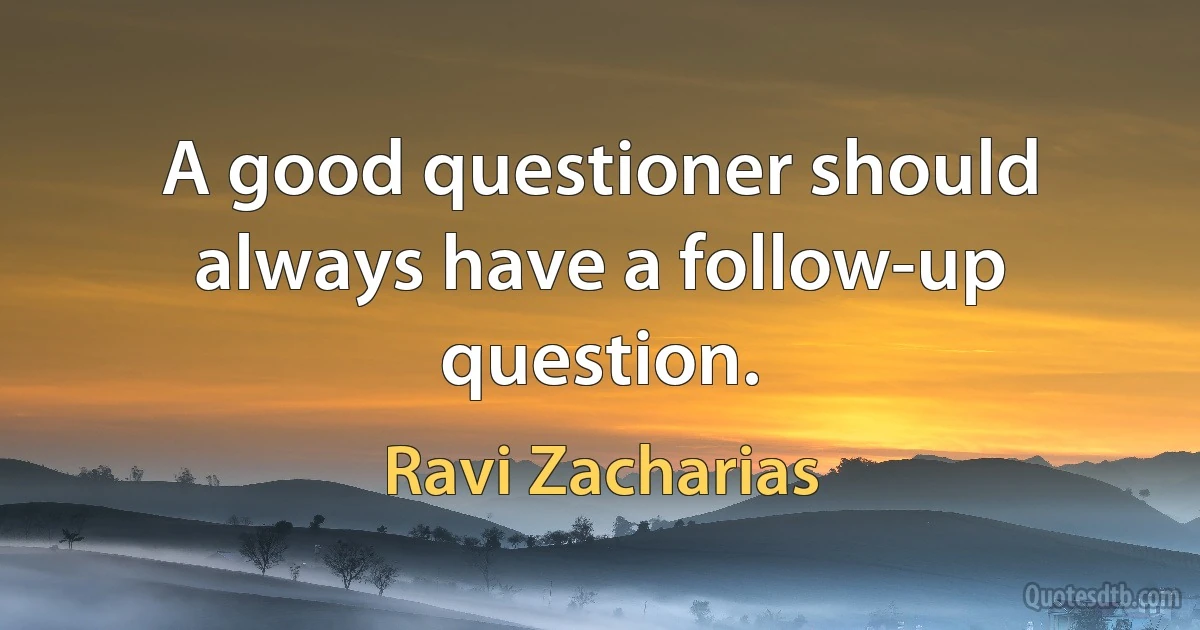 A good questioner should always have a follow-up question. (Ravi Zacharias)