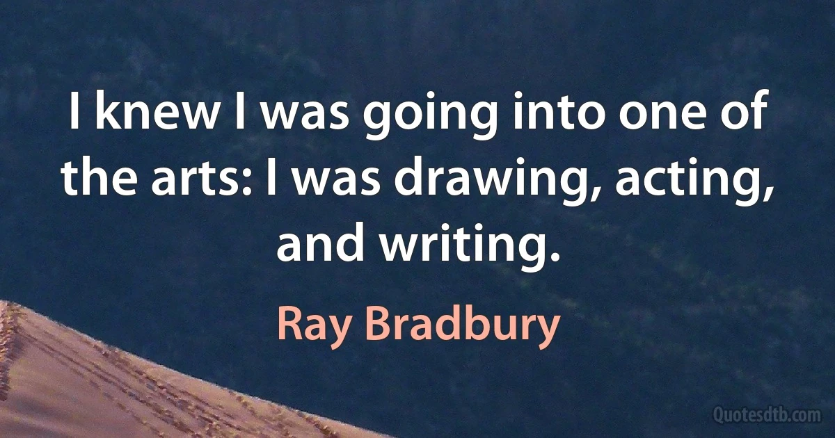 I knew I was going into one of the arts: I was drawing, acting, and writing. (Ray Bradbury)