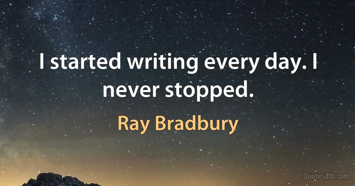 I started writing every day. I never stopped. (Ray Bradbury)