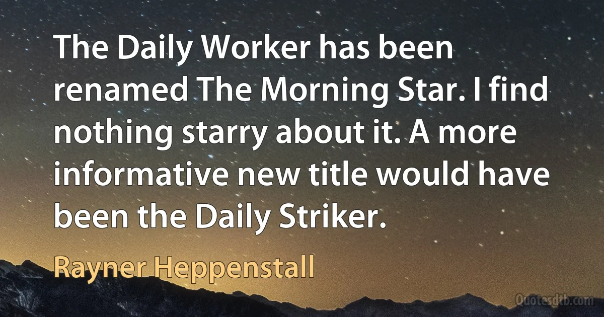 The Daily Worker has been renamed The Morning Star. I find nothing starry about it. A more informative new title would have been the Daily Striker. (Rayner Heppenstall)