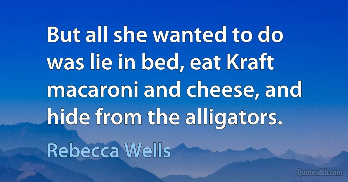 But all she wanted to do was lie in bed, eat Kraft macaroni and cheese, and hide from the alligators. (Rebecca Wells)