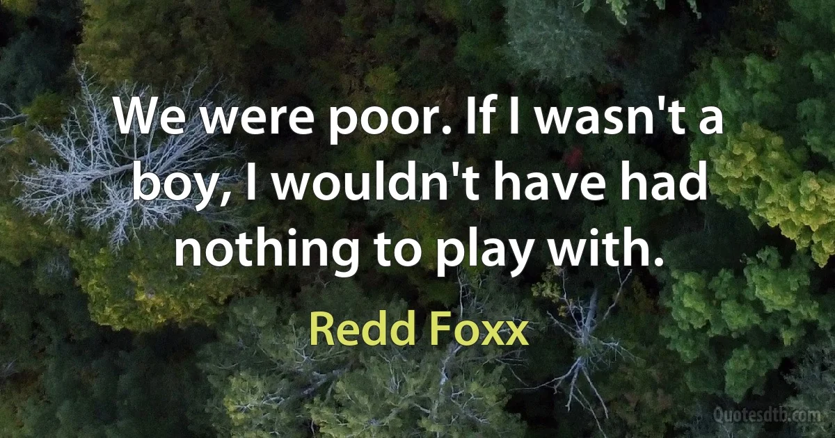 We were poor. If I wasn't a boy, I wouldn't have had nothing to play with. (Redd Foxx)