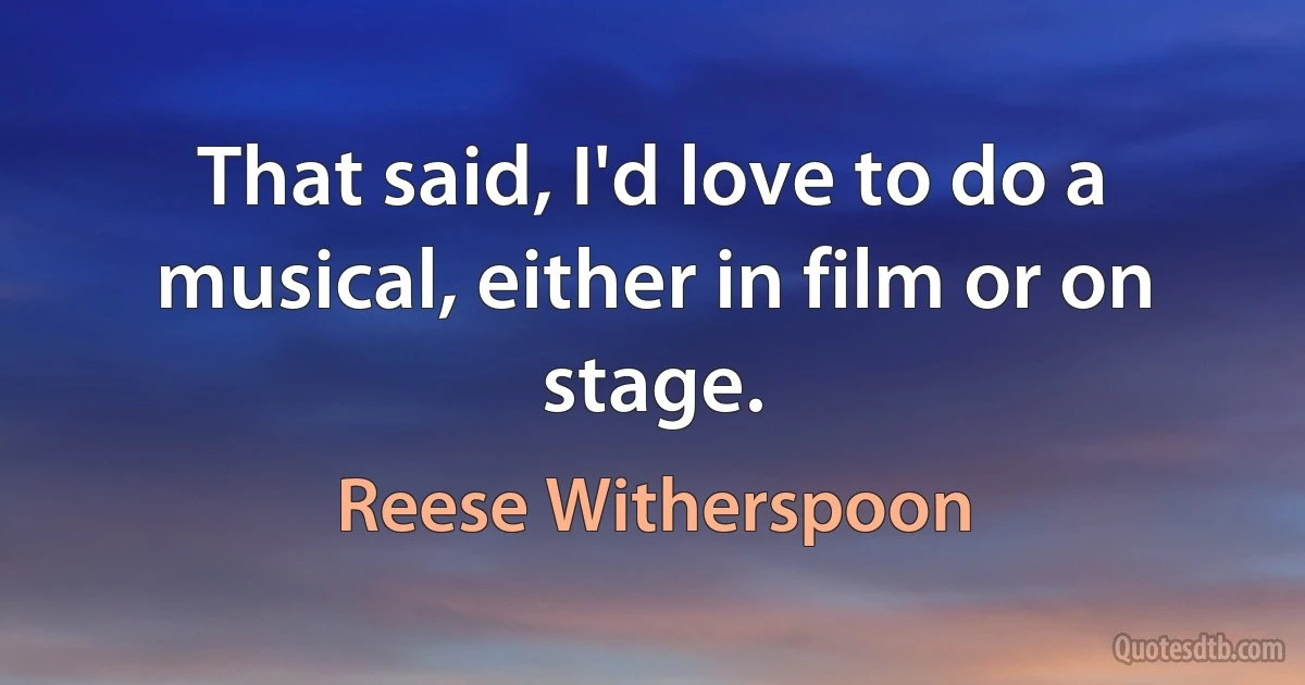 That said, I'd love to do a musical, either in film or on stage. (Reese Witherspoon)