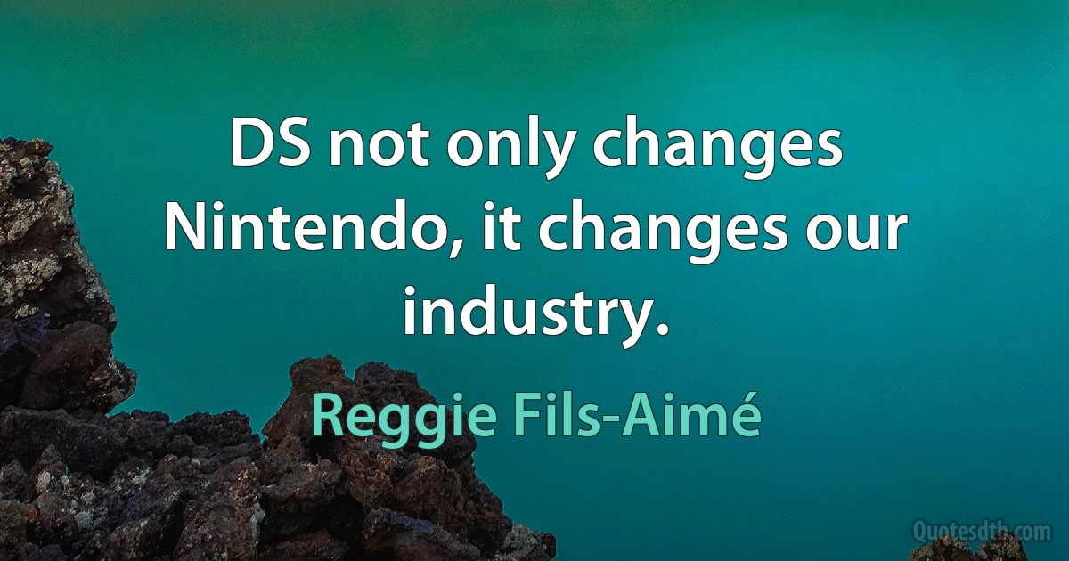 DS not only changes Nintendo, it changes our industry. (Reggie Fils-Aimé)