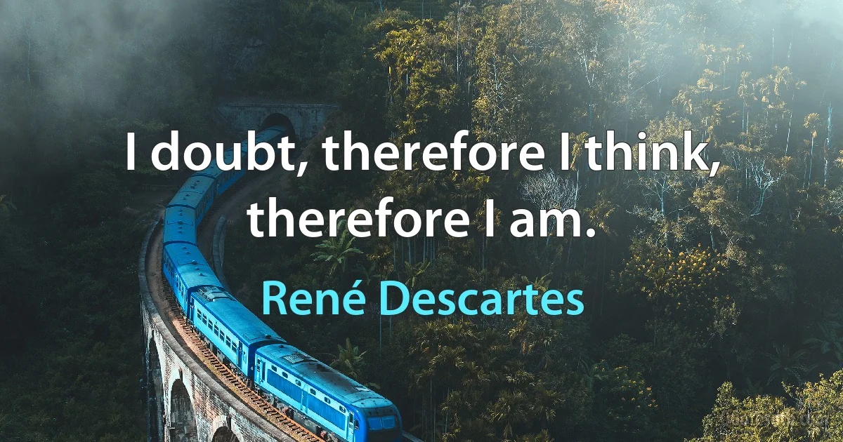 I doubt, therefore I think, therefore I am. (René Descartes)