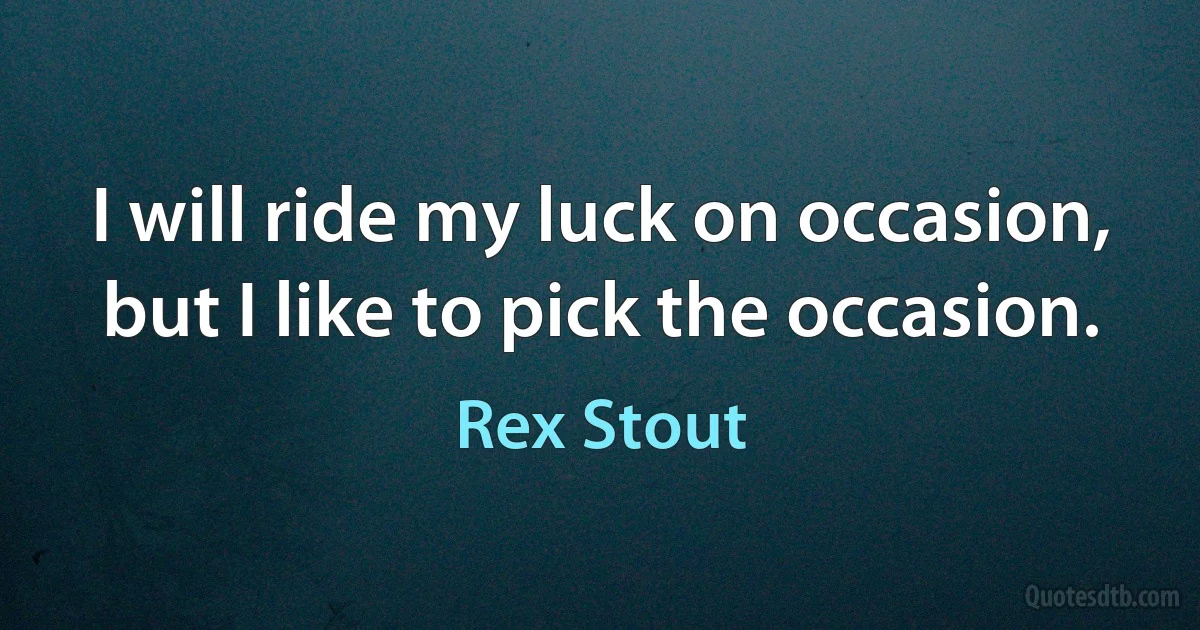 I will ride my luck on occasion, but I like to pick the occasion. (Rex Stout)