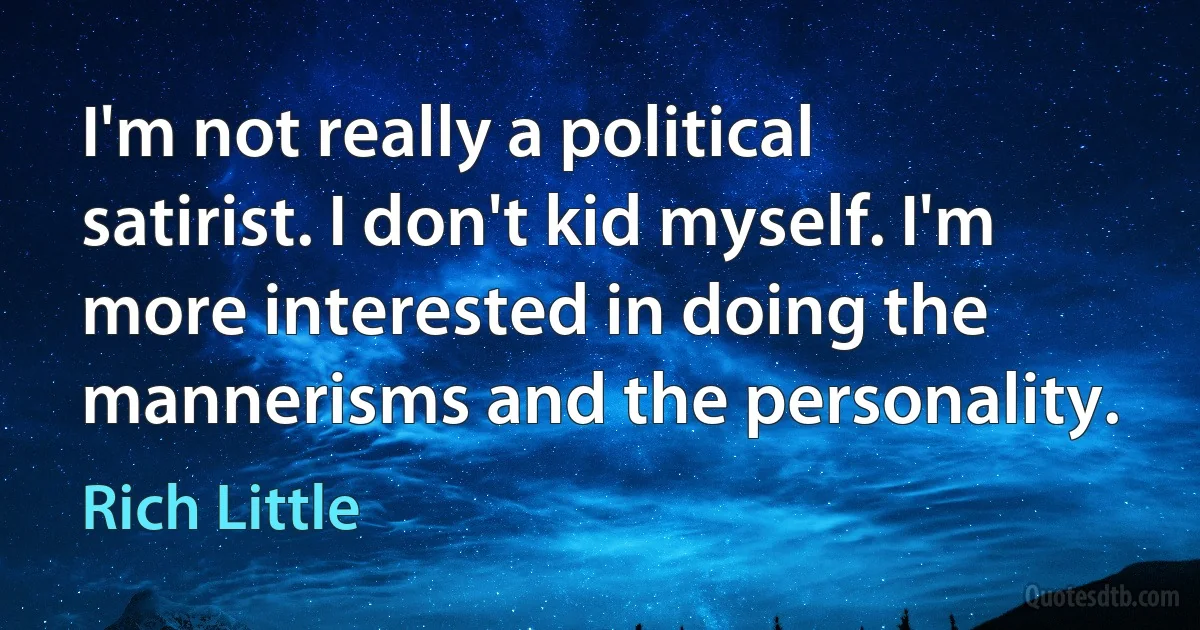 I'm not really a political satirist. I don't kid myself. I'm more interested in doing the mannerisms and the personality. (Rich Little)