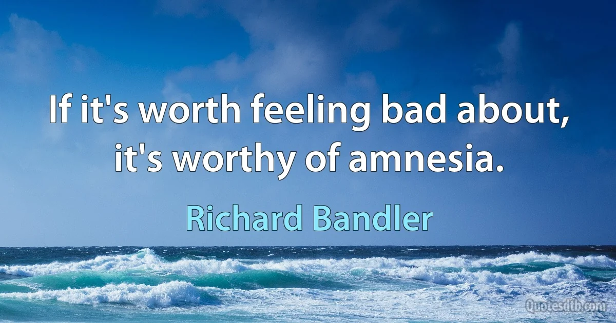 If it's worth feeling bad about, it's worthy of amnesia. (Richard Bandler)