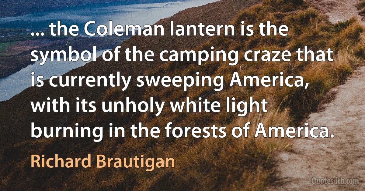 ... the Coleman lantern is the symbol of the camping craze that is currently sweeping America, with its unholy white light burning in the forests of America. (Richard Brautigan)