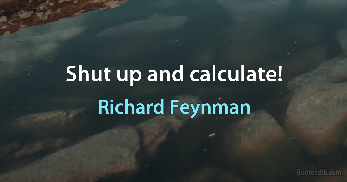 Shut up and calculate! (Richard Feynman)