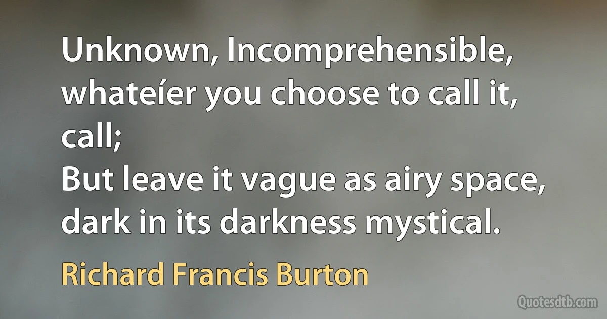 Unknown, Incomprehensible, whateíer you choose to call it, call;
But leave it vague as airy space, dark in its darkness mystical. (Richard Francis Burton)