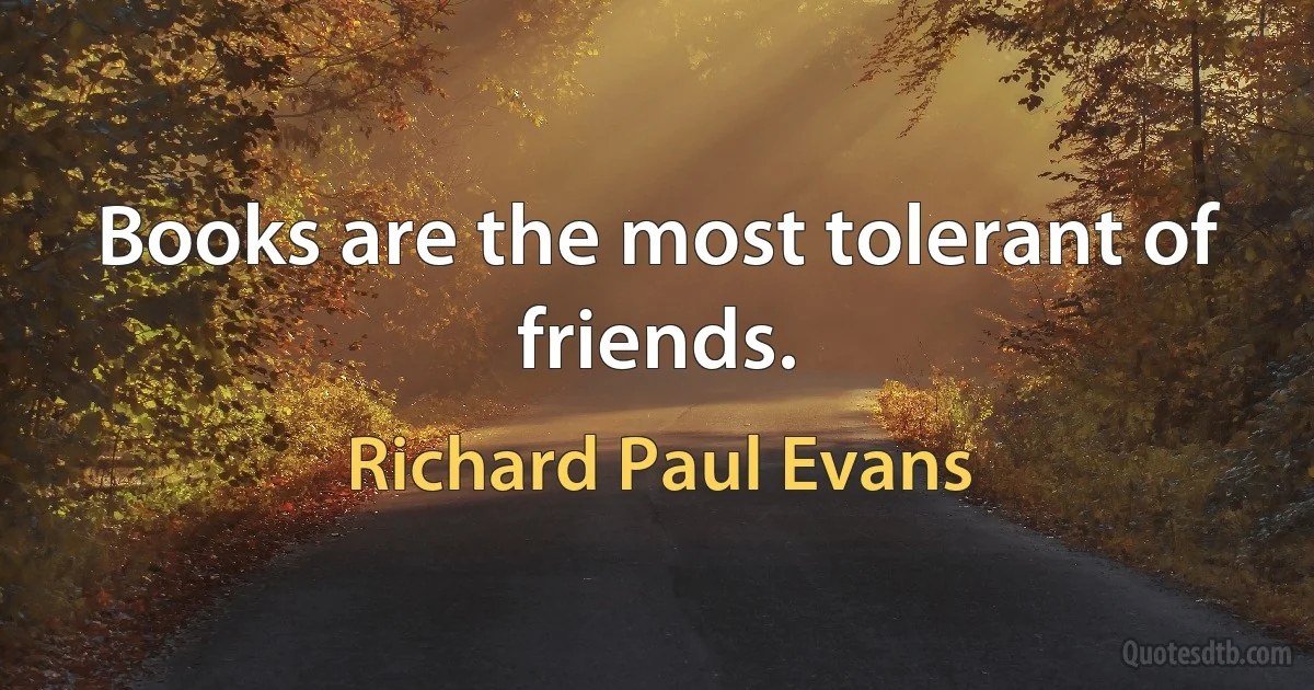 Books are the most tolerant of friends. (Richard Paul Evans)