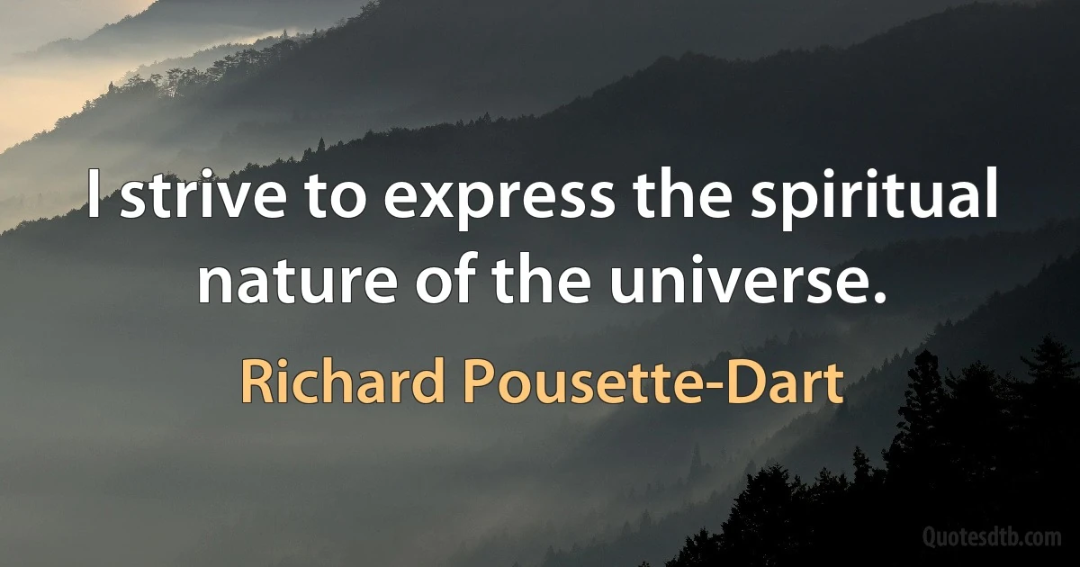 I strive to express the spiritual nature of the universe. (Richard Pousette-Dart)