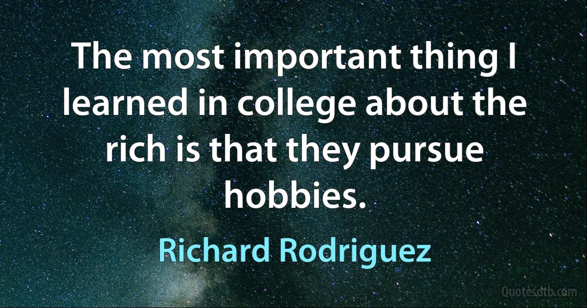 The most important thing I learned in college about the rich is that they pursue hobbies. (Richard Rodriguez)