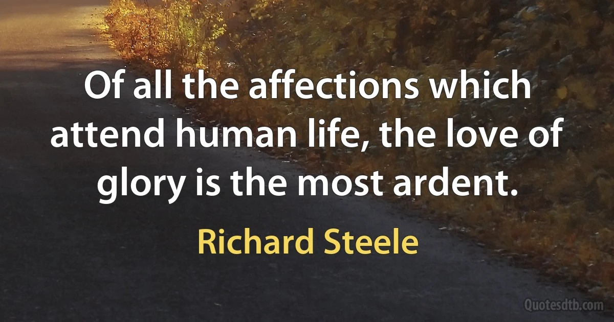 Of all the affections which attend human life, the love of glory is the most ardent. (Richard Steele)