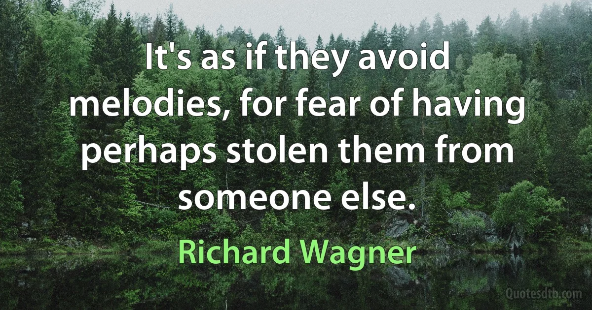 It's as if they avoid melodies, for fear of having perhaps stolen them from someone else. (Richard Wagner)