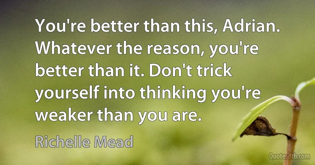 You're better than this, Adrian. Whatever the reason, you're better than it. Don't trick yourself into thinking you're weaker than you are. (Richelle Mead)