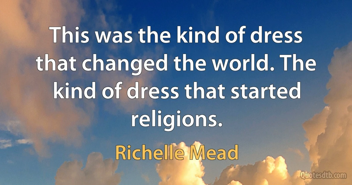 This was the kind of dress that changed the world. The kind of dress that started religions. (Richelle Mead)