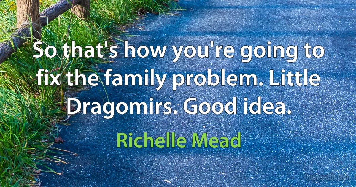 So that's how you're going to fix the family problem. Little Dragomirs. Good idea. (Richelle Mead)