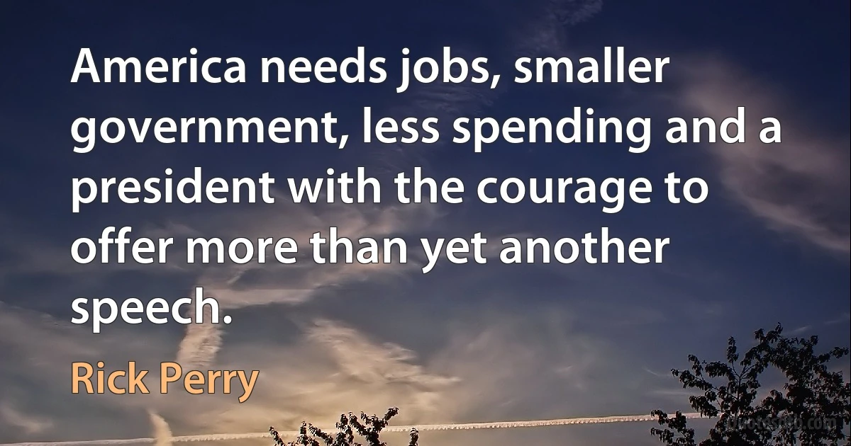 America needs jobs, smaller government, less spending and a president with the courage to offer more than yet another speech. (Rick Perry)