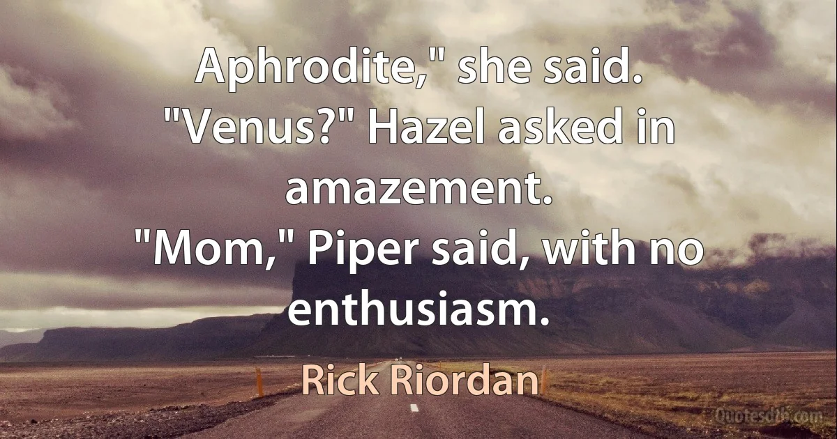 Aphrodite," she said.
"Venus?" Hazel asked in amazement.
"Mom," Piper said, with no enthusiasm. (Rick Riordan)