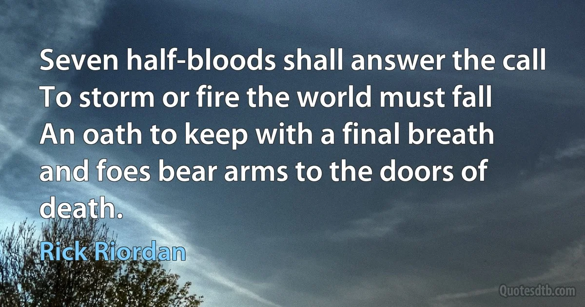 Seven half-bloods shall answer the call
To storm or fire the world must fall
An oath to keep with a final breath
and foes bear arms to the doors of death. (Rick Riordan)