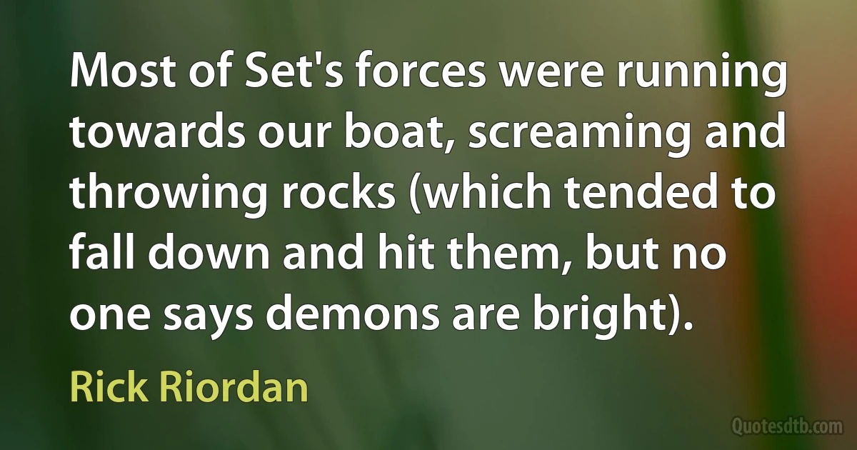 Most of Set's forces were running towards our boat, screaming and throwing rocks (which tended to fall down and hit them, but no one says demons are bright). (Rick Riordan)