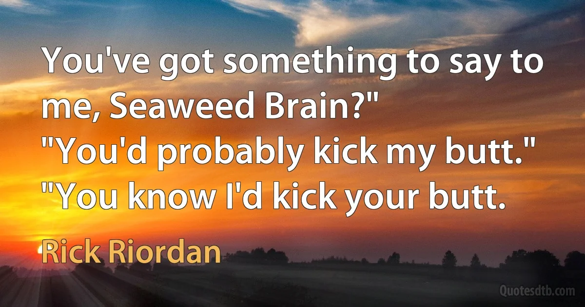 You've got something to say to me, Seaweed Brain?"
"You'd probably kick my butt."
"You know I'd kick your butt. (Rick Riordan)