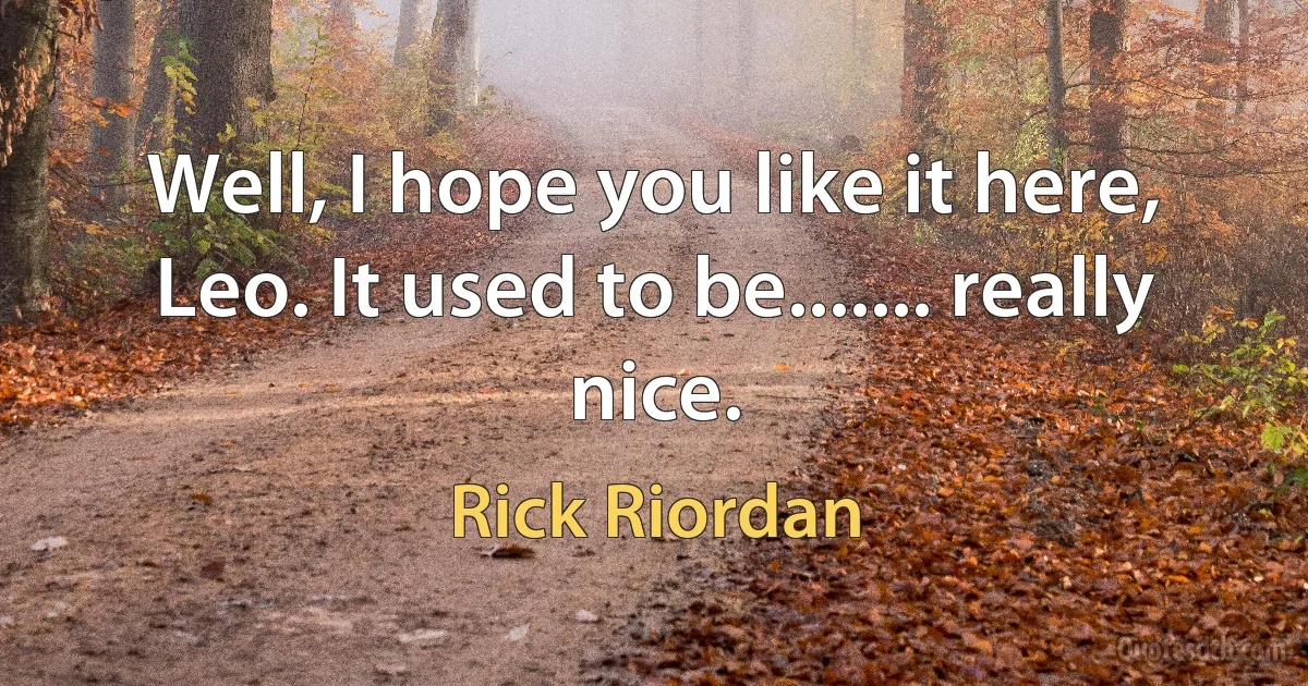 Well, I hope you like it here, Leo. It used to be....... really nice. (Rick Riordan)