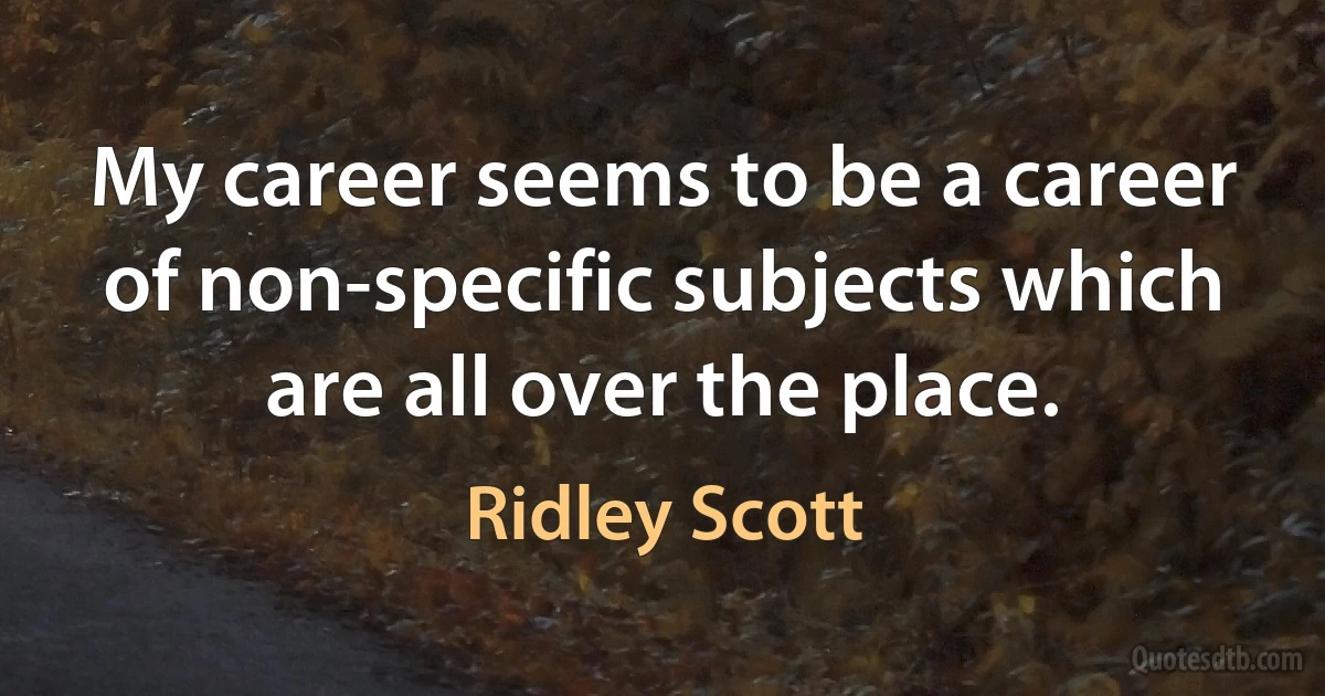 My career seems to be a career of non-specific subjects which are all over the place. (Ridley Scott)