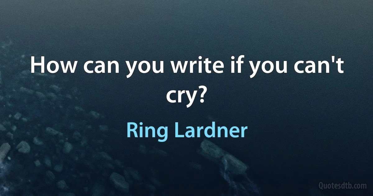 How can you write if you can't cry? (Ring Lardner)