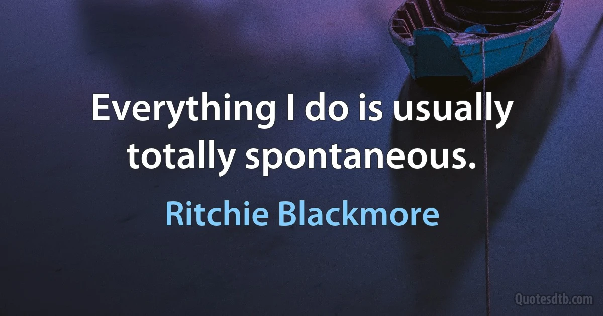 Everything I do is usually totally spontaneous. (Ritchie Blackmore)