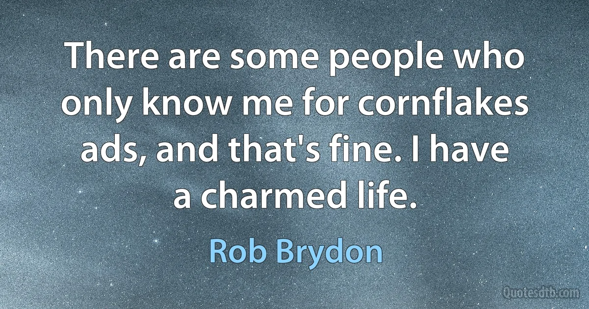 There are some people who only know me for cornflakes ads, and that's fine. I have a charmed life. (Rob Brydon)