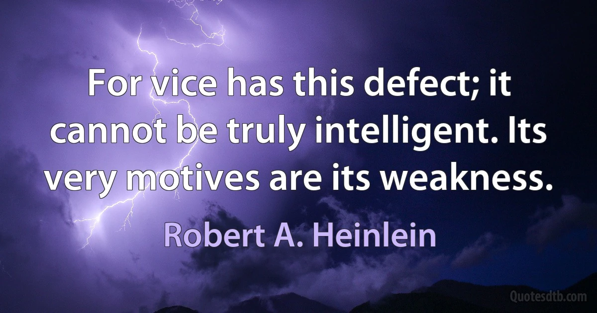 For vice has this defect; it cannot be truly intelligent. Its very motives are its weakness. (Robert A. Heinlein)