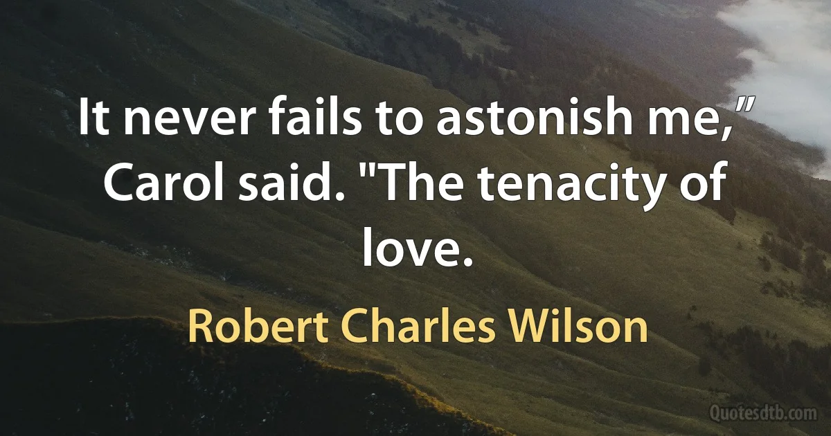 It never fails to astonish me,” Carol said. "The tenacity of love. (Robert Charles Wilson)