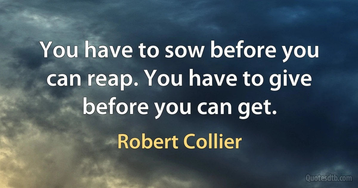 You have to sow before you can reap. You have to give before you can get. (Robert Collier)