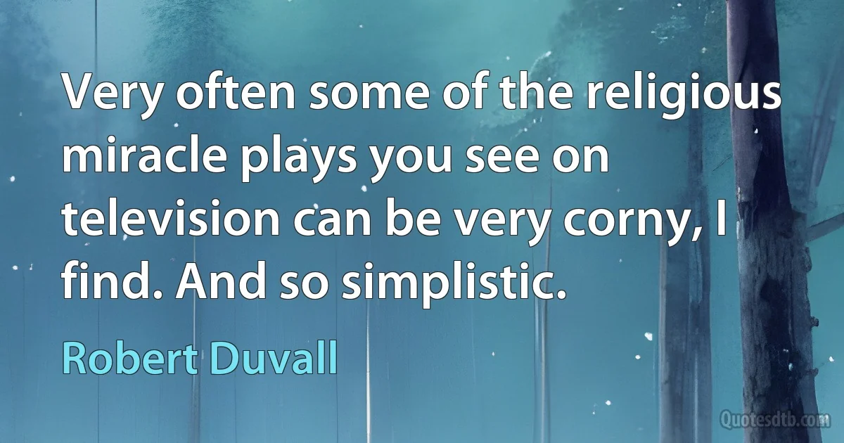 Very often some of the religious miracle plays you see on television can be very corny, I find. And so simplistic. (Robert Duvall)