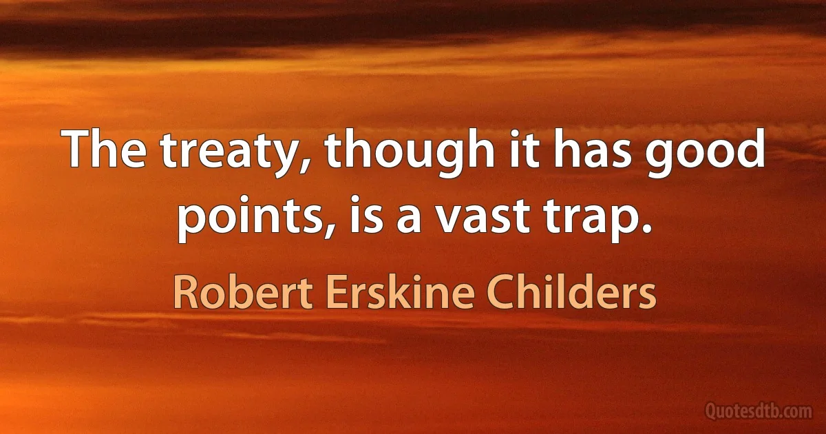 The treaty, though it has good points, is a vast trap. (Robert Erskine Childers)