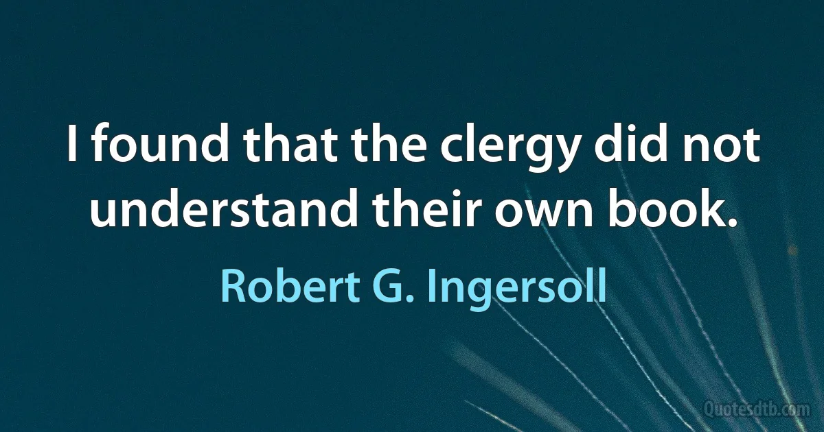 I found that the clergy did not understand their own book. (Robert G. Ingersoll)