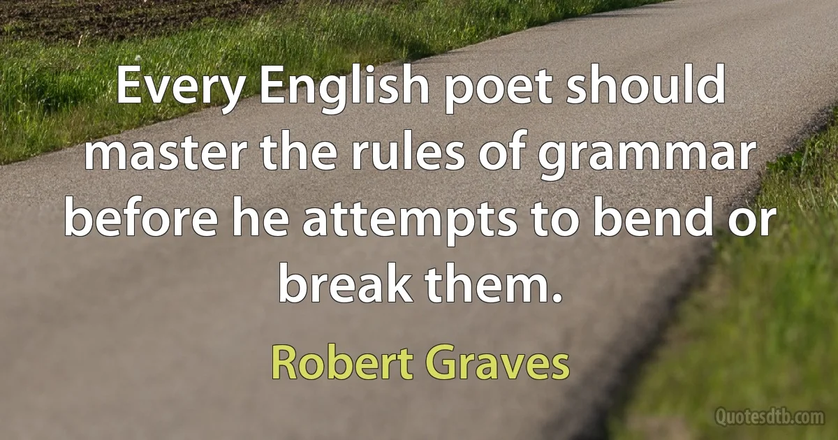 Every English poet should master the rules of grammar before he attempts to bend or break them. (Robert Graves)