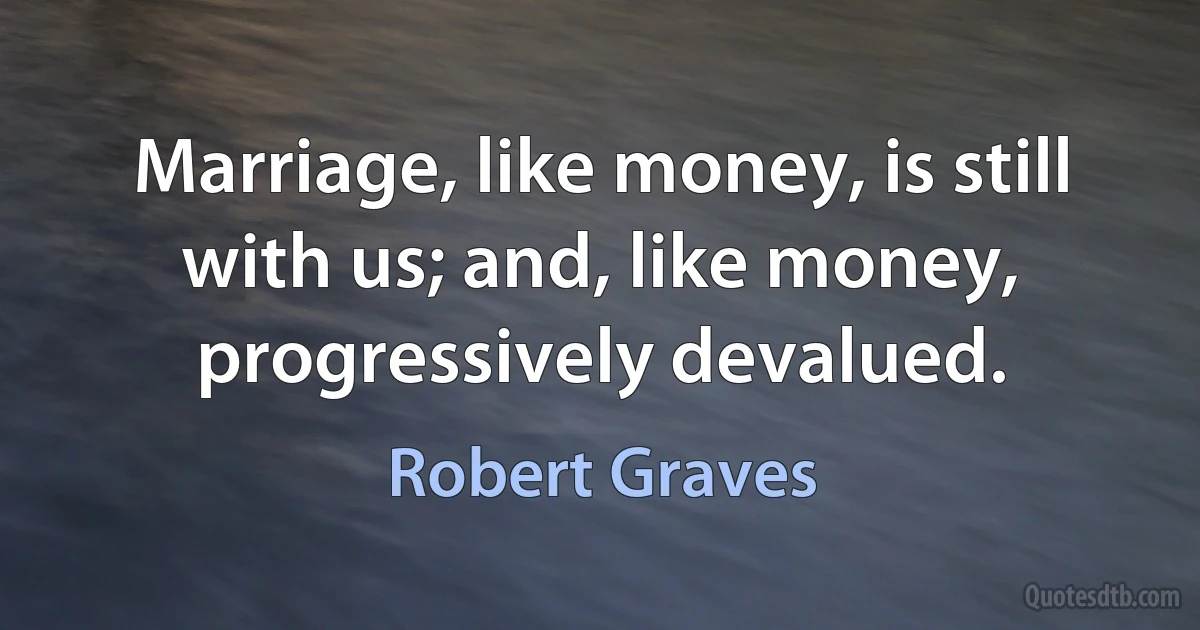 Marriage, like money, is still with us; and, like money, progressively devalued. (Robert Graves)