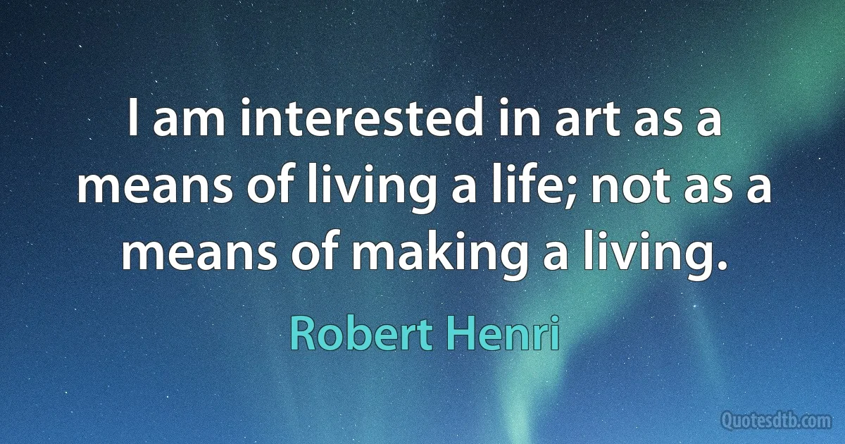 I am interested in art as a means of living a life; not as a means of making a living. (Robert Henri)