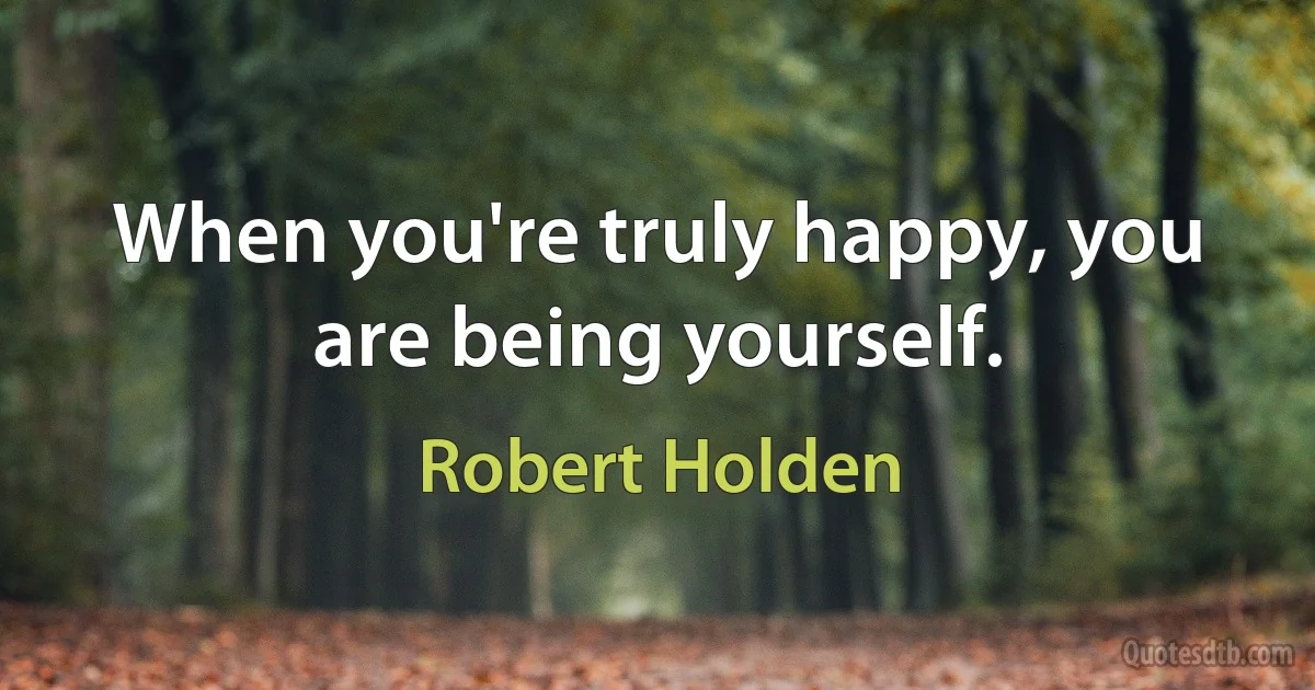 When you're truly happy, you are being yourself. (Robert Holden)