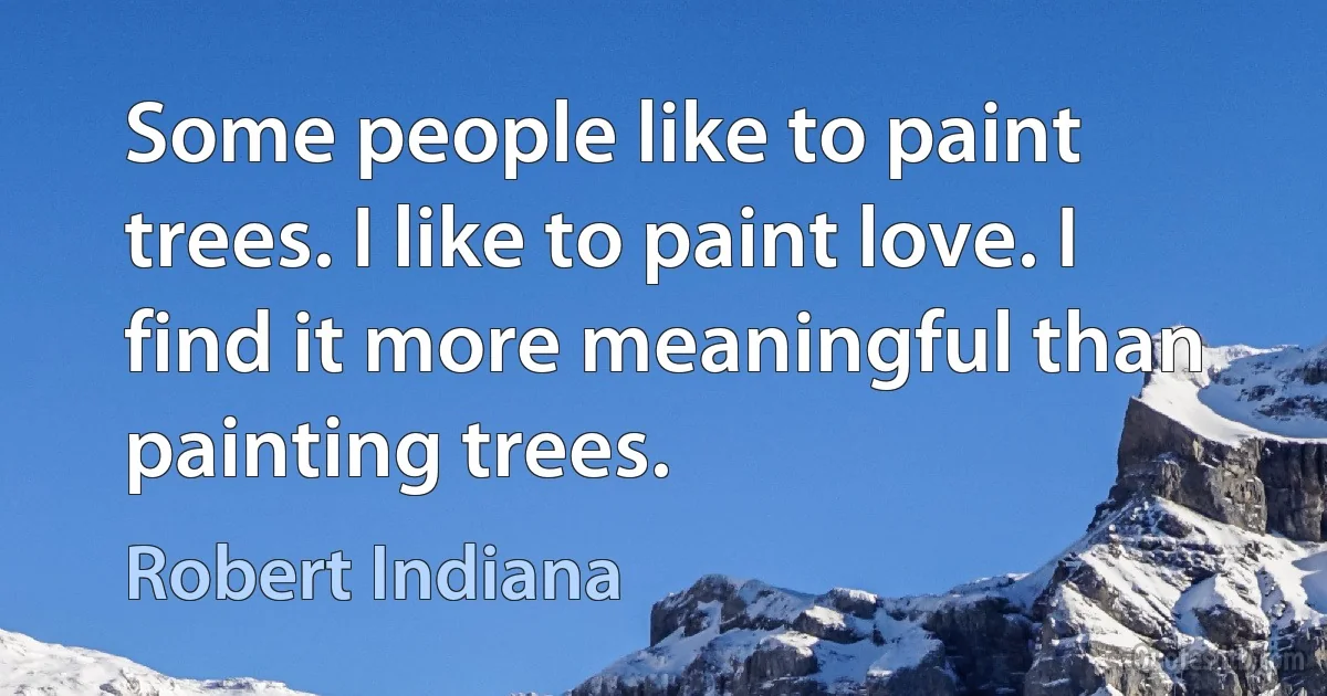 Some people like to paint trees. I like to paint love. I find it more meaningful than painting trees. (Robert Indiana)