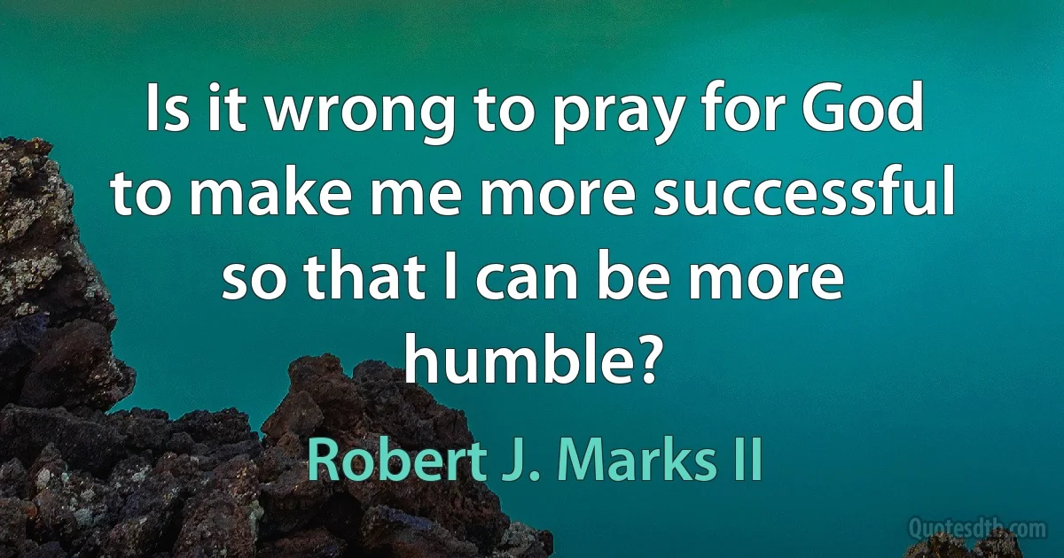 Is it wrong to pray for God to make me more successful so that I can be more humble? (Robert J. Marks II)