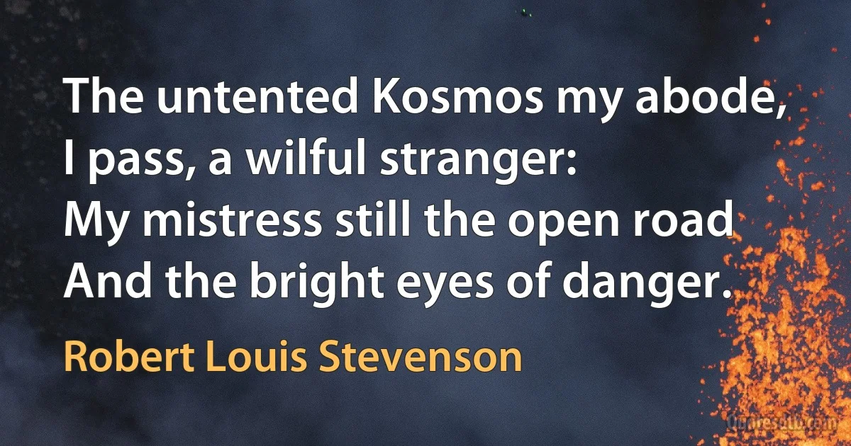 The untented Kosmos my abode,
I pass, a wilful stranger:
My mistress still the open road
And the bright eyes of danger. (Robert Louis Stevenson)