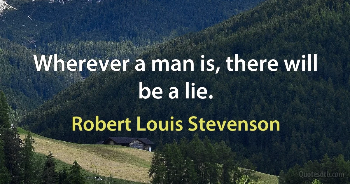 Wherever a man is, there will be a lie. (Robert Louis Stevenson)